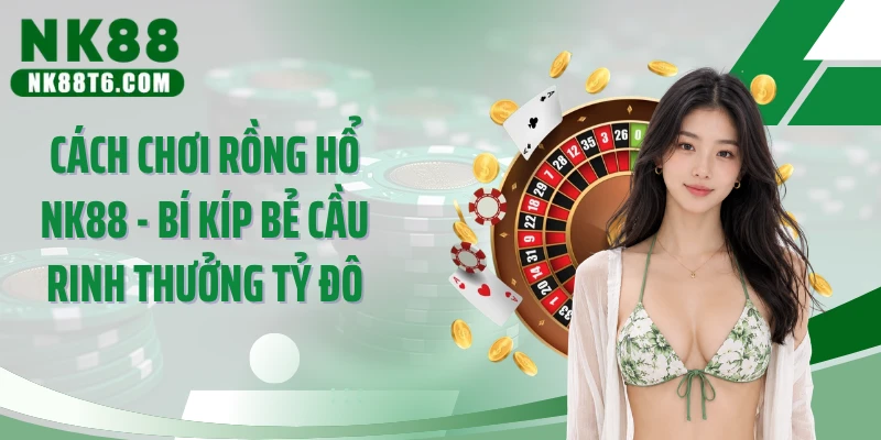 Cách Chơi Rồng Hổ NK88 - Bí Kíp Bẻ Cầu Rinh Thưởng Tỷ Đô