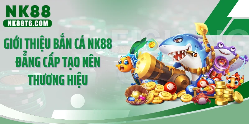 Giới thiệu bắn cá NK88 đẳng cấp tạo nên thương hiệu