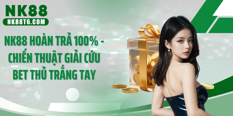 NK88 Hoàn Trả 100% - Chiến Thuật Giải Cứu Bet Thủ Trắng Tay