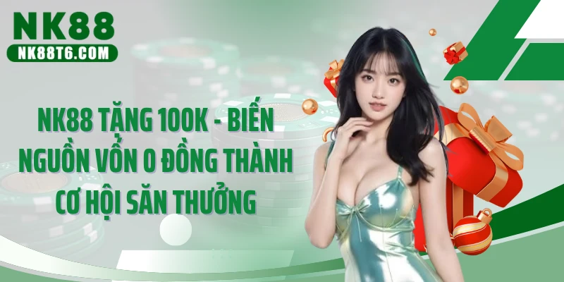 NK88 Tặng 100k - Biến Nguồn Vốn 0 Đồng Thành Cơ Hội Săn Thưởng
