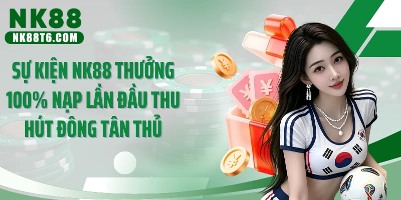 Sự kiện NK88 thưởng 100% nạp lần đầu thu hút đông tân thủ