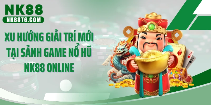 Xu hướng giải trí mới tại sảnh game nổ hũ NK88 online